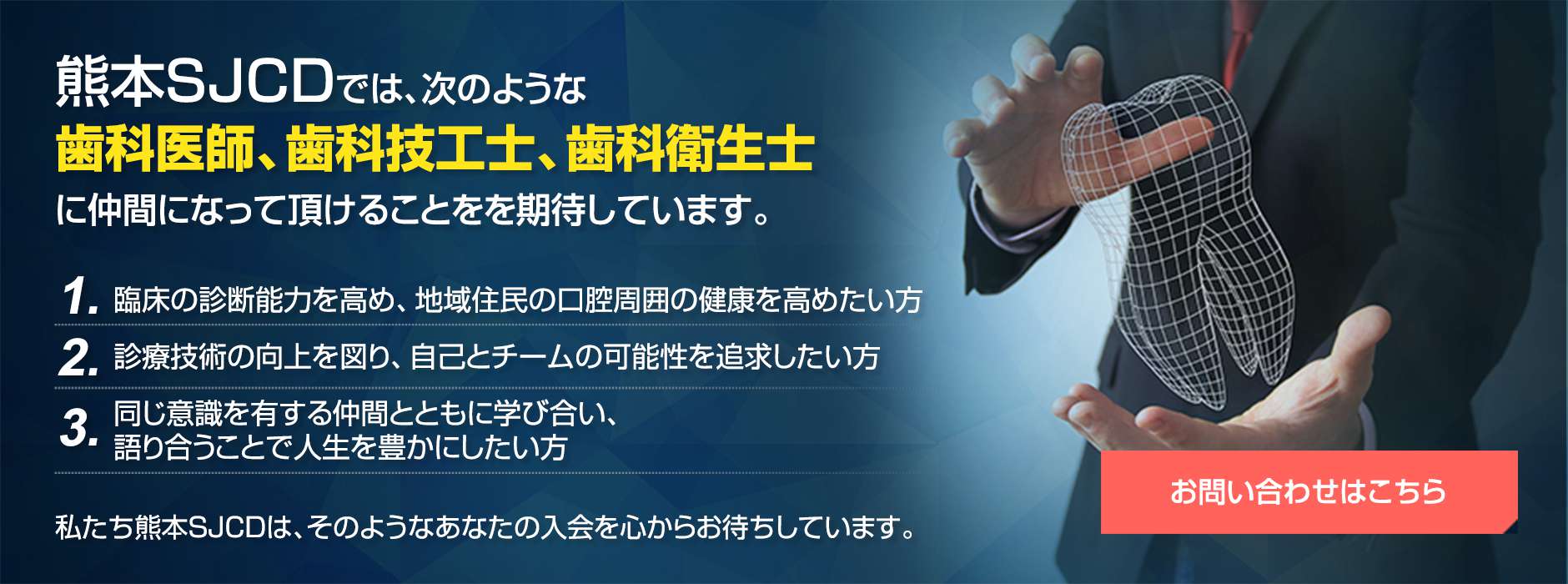 熊本SJCDでは、次のような歯科医師、歯科技工士、歯科衛生士に仲間になって頂けることをを期待しています。